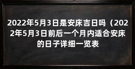2022年5月3日是安床吉日吗（2022年5月3日前后一个月内适合安床的日子详细一览表