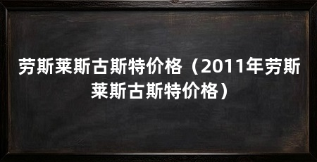 劳斯莱斯古斯特价格(2011年劳斯莱斯古斯特价格)