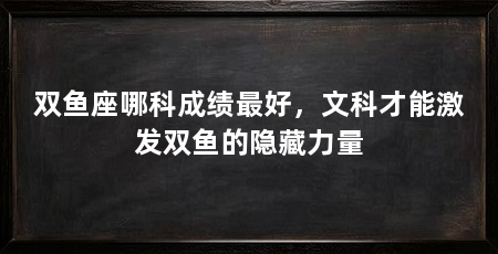双鱼座哪科成绩最好,文科才能激发双鱼的隐藏力量
