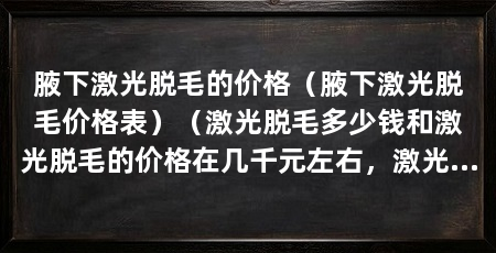 腋下激光脱毛的价格（腋下激光脱毛价格表）（激光脱毛多少钱和激光脱毛的价格在几千元左右，激光脱毛多少钱