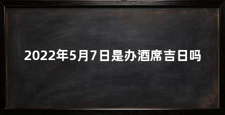 2022年5月7日是办酒席吉日吗