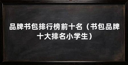 品牌书包排行榜前十名（书包品牌十大排名小学生）