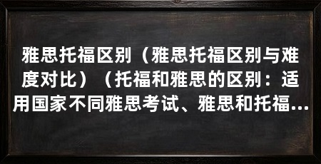 雅思托福区别(雅思托福区别与难度对比)(托福和雅思的区别:适用国家不同雅思考试、雅思和托福的区别