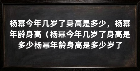 杨幂今年几岁了身高是多少，杨幂年龄身高（杨幂今年几岁了身高是多少杨幂年龄身高是多少岁了