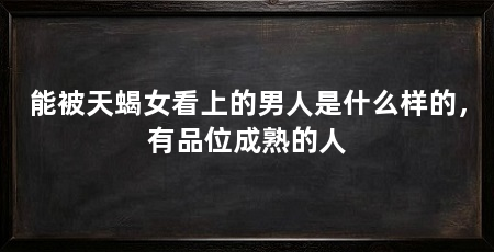 能被天蝎女看上的男人是什么样的，有品位成熟的人