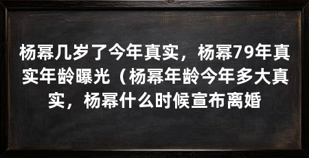 杨幂几岁了今年真实，杨幂79年真实年龄曝光（杨幂年龄今年多大真实，杨幂什么时候宣布离婚