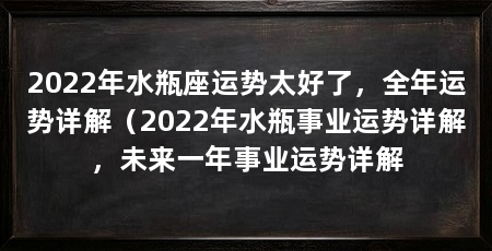 2022年水瓶座运势太好了，全年运势详解（2022年水瓶事业运势详解，未来一年事业运势详解