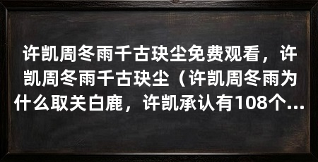 许凯周冬雨千古玦尘免费观看,许凯周冬雨千古玦尘(许凯周冬雨为什么取关白鹿,许凯承认有108个前女友