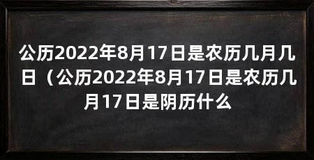 公历2022年8月17日是农历几月几日（公历2022年8月17日是农历几月17日是阴历什么