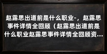赵露思出道前是什么职业-，赵露思事件详情全回顾（赵露思出道前是什么职业赵露思事件详情全回顾资讯介绍