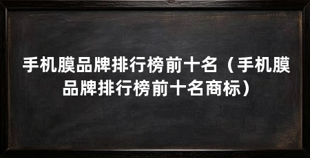 手机膜品牌排行榜前十名(手机膜品牌排行榜前十名商标)