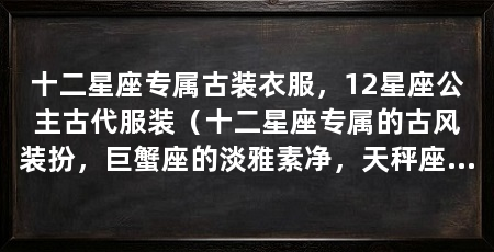 十二星座专属古装衣服，12星座公主古代服装（十二星座专属的古风装扮，巨蟹座的淡雅素净，天秤座的惊艳十足