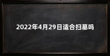 2022年4月29日适合扫墓吗
