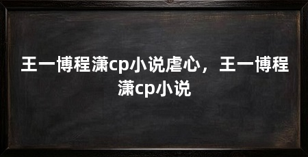 王一博程潇cp小说虐心，王一博程潇cp小说