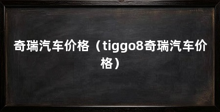 奇瑞汽车价格(tiggo8奇瑞汽车价格)