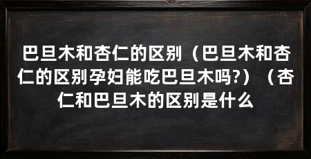 巴旦木和杏仁的区别（巴旦木和杏仁的区别孕妇能吃巴旦木吗?）（杏仁和巴旦木的区别是什么