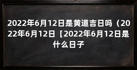 2022年6月12日是黄道吉日吗(2022年6月12日【2022年6月12日是什么日子