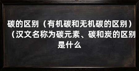 碳的区别(有机碳和无机碳的区别)(汉文名称为碳元素、碳和炭的区别是什么