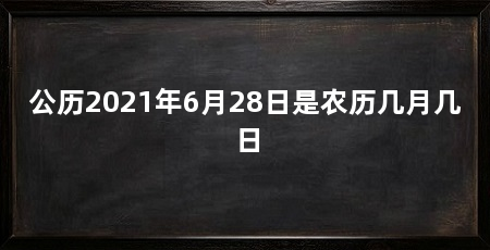 公历2021年6月28日是农历几月几日