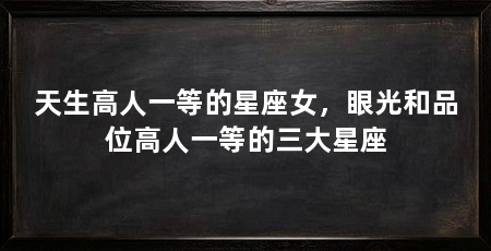 天生高人一等的星座女,眼光和品位高人一等的三大星座