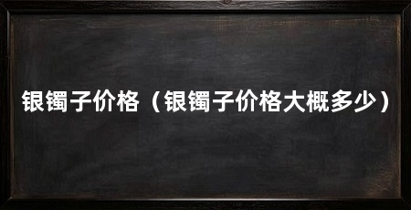 银镯子价格（银镯子价格大概多少）