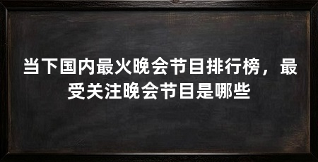 当下国内最火晚会节目排行榜,最受关注晚会节目是哪些