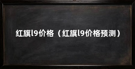 红旗l9价格(红旗l9价格预测)