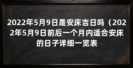 2022年5月9日是安床吉日吗(2022年5月9日前后一个月内适合安床的日子详细一览表