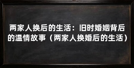 两家人换后的生活:旧时婚姻背后的温情故事(两家人换婚后的生活)