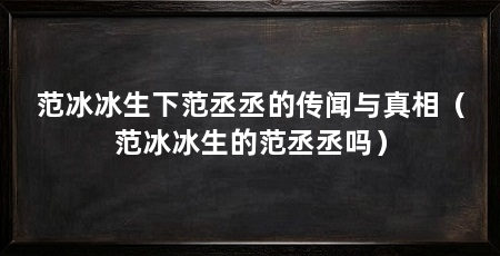 范冰冰生下范丞丞的传闻与真相(范冰冰生的范丞丞吗)