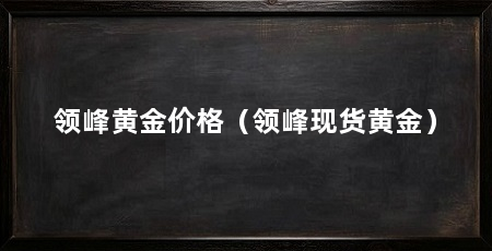 领峰黄金价格（领峰现货黄金）