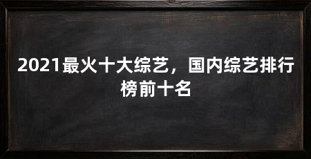 2021最火十大综艺,国内综艺排行榜前十名