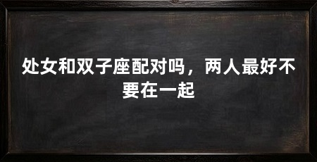 处女和双子座配对吗，两人最好不要在一起