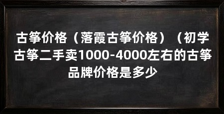 古筝价格(落霞古筝价格)(初学古筝二手卖1000-4000左右的古筝品牌价格是多少