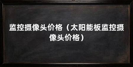 监控摄像头价格（太阳能板监控摄像头价格）