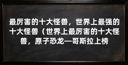 最厉害的十大怪兽,世界上最强的十大怪兽(世界上最厉害的十大怪兽,原子恐龙—哥斯拉上榜