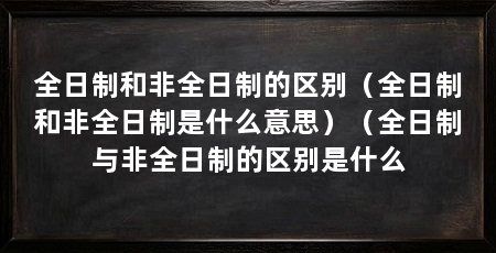 全日制和非全日制的区别（全日制和非全日制是什么意思）（全日制与非全日制的区别是什么