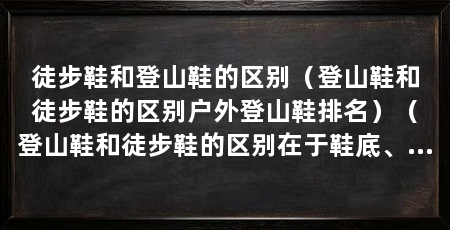 徒步鞋和登山鞋的区别(登山鞋和徒步鞋的区别户外登山鞋排名)(登山鞋和徒步鞋的区别在于鞋底、登山鞋和徒步鞋的区别