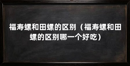 福寿螺和田螺的区别（福寿螺和田螺的区别哪一个好吃）
