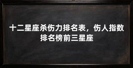 十二星座杀伤力排名表,伤人指数排名榜前三星座