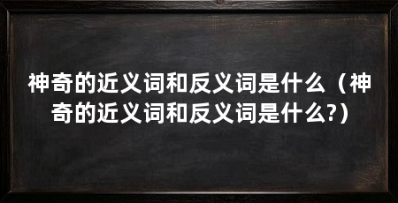 神奇的近义词和反义词是什么(神奇的近义词和反义词是什么?)