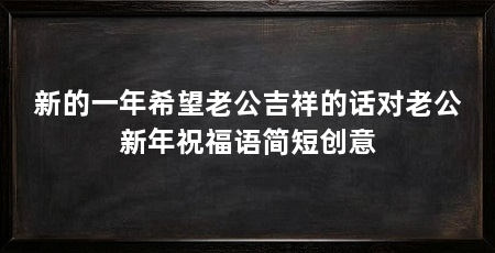 新的一年希望老公吉祥的话对老公新年祝福语简短创意
