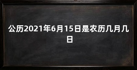 公历2021年6月15日是农历几月几日