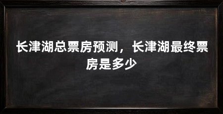 长津湖总票房预测，长津湖最终票房是多少