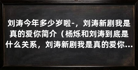 刘涛今年多少岁啦-,刘涛新剧我是真的爱你简介(杨烁和刘涛到底是什么关系,刘涛新剧我是真的爱你简介