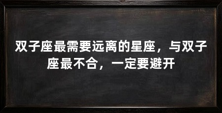 双子座最需要远离的星座,与双子座最不合,一定要避开