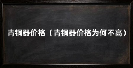 青铜器价格(青铜器价格为何不高)