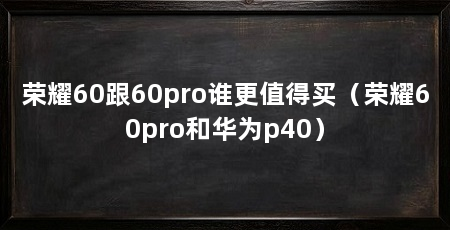 荣耀60跟60pro谁更值得买(荣耀60pro和华为p40)
