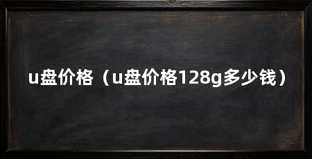 u盘价格(u盘价格128g多少钱)