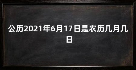公历2021年6月17日是农历几月几日